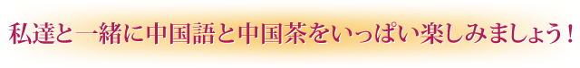 私達と一緒に中国語と中国茶をいっぱい楽しめましょう！